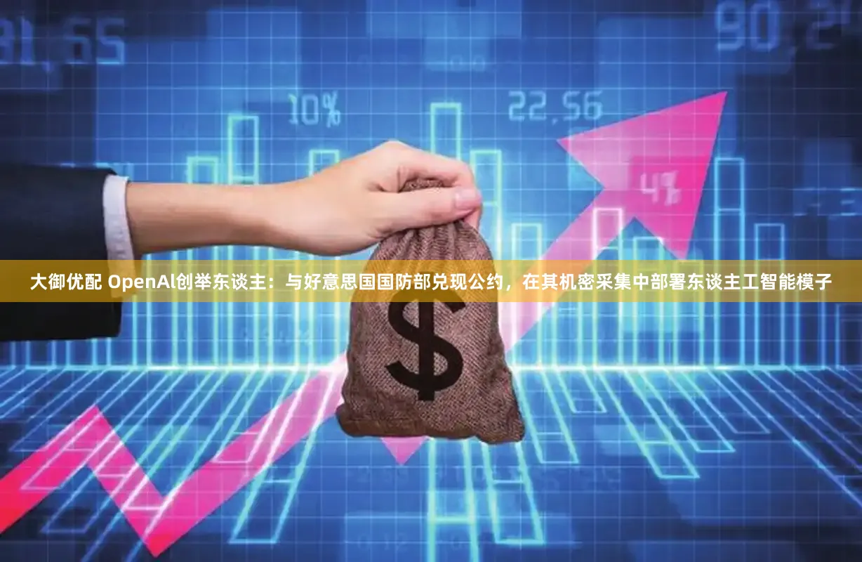 大御优配 OpenAl创举东谈主：与好意思国国防部兑现公约，在其机密采集中部署东谈主工智能模子