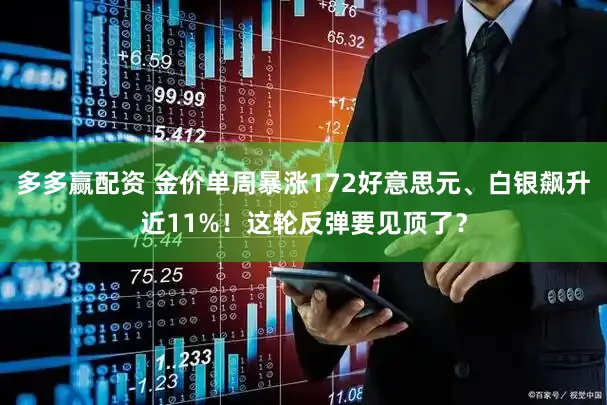 多多赢配资 金价单周暴涨172好意思元、白银飙升近11%！这轮反弹要见顶了？