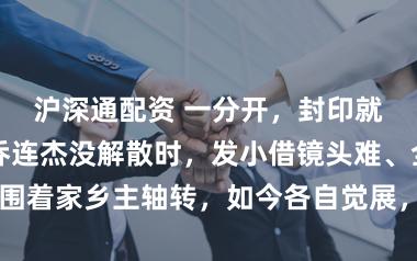 沪深通配资 一分开，封印就捣毁了！张乔连杰没解散时，发小借镜头难、全程围着家乡主轴转，如今各自觉展，发小露脸也解放了～