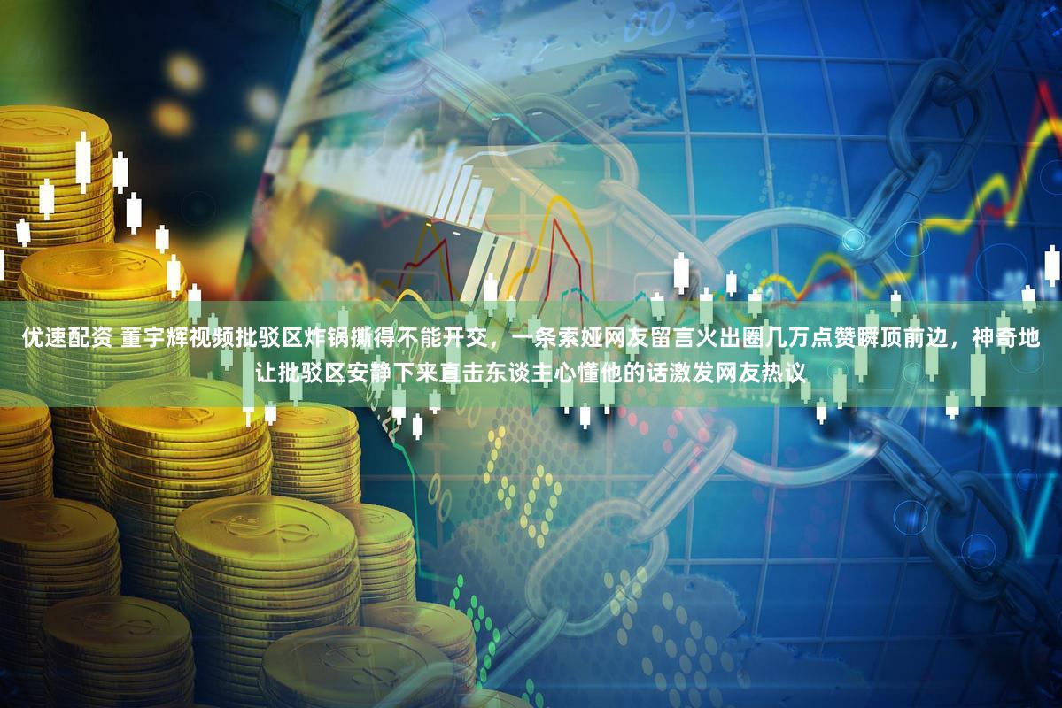 优速配资 董宇辉视频批驳区炸锅撕得不能开交，一条索娅网友留言火出圈几万点赞瞬顶前边，神奇地让批驳区安静下来直击东谈主心懂他的话激发网友热议