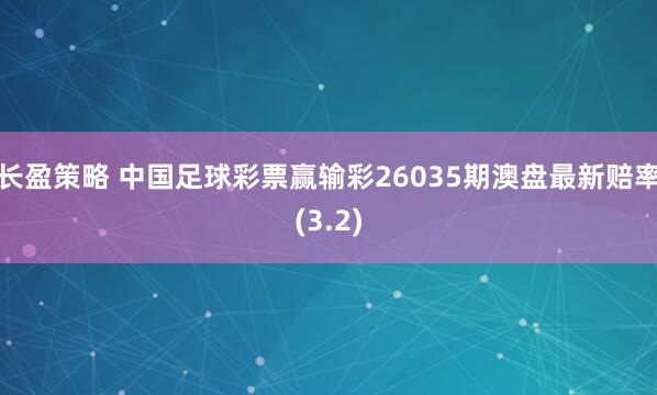 长盈策略 中国足球彩票赢输彩26035期澳盘最新赔率(3.2)