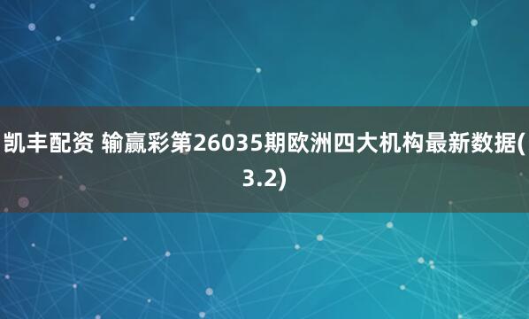 凯丰配资 输赢彩第26035期欧洲四大机构最新数据(3.2)