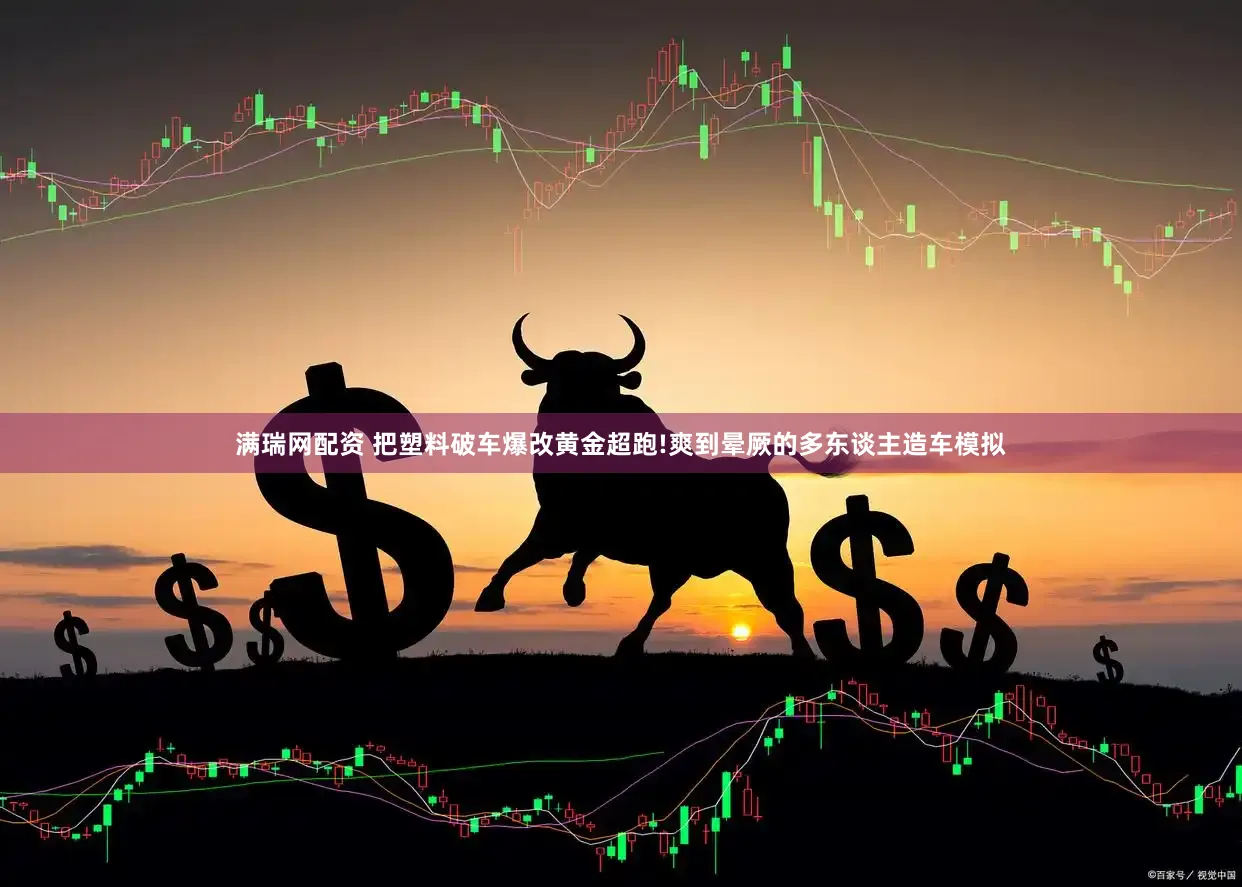 满瑞网配资 把塑料破车爆改黄金超跑!爽到晕厥的多东谈主造车模拟