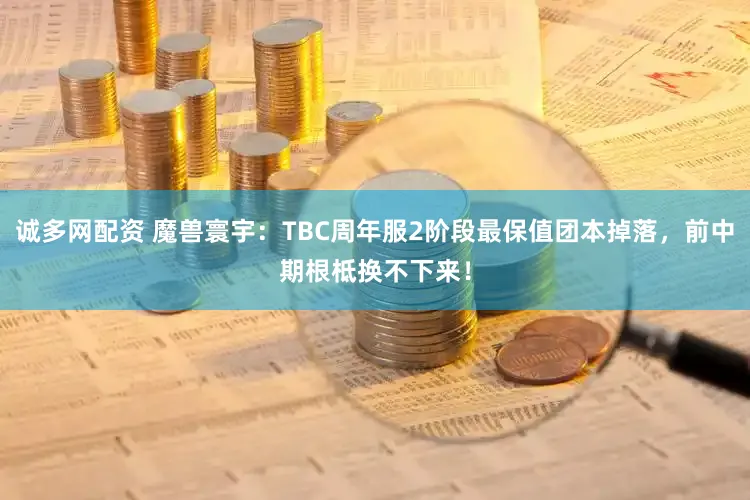 诚多网配资 魔兽寰宇：TBC周年服2阶段最保值团本掉落，前中期根柢换不下来！