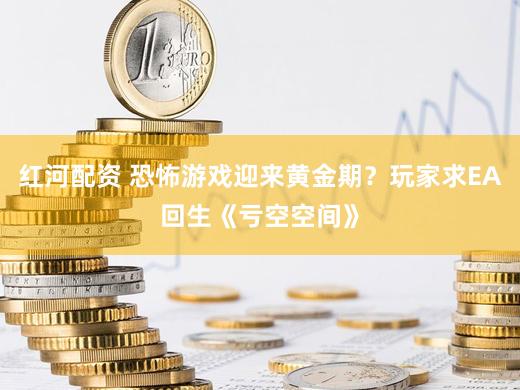 红河配资 恐怖游戏迎来黄金期？玩家求EA回生《亏空空间》
