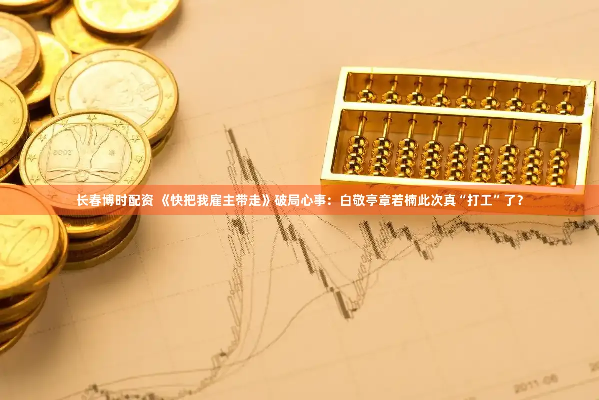 长春博时配资 《快把我雇主带走》破局心事：白敬亭章若楠此次真“打工”了？