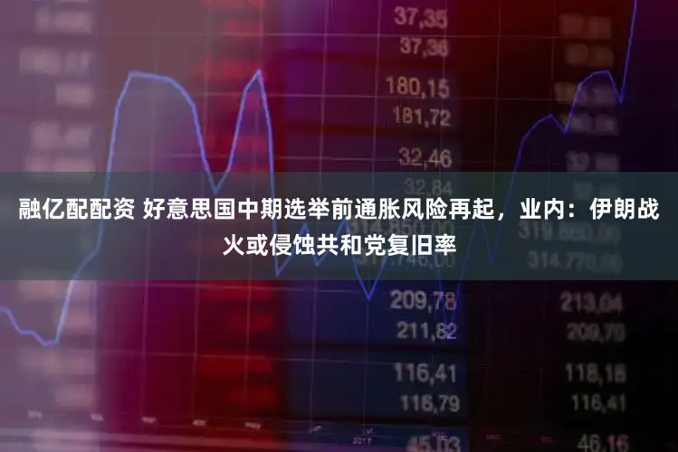 融亿配配资 好意思国中期选举前通胀风险再起，业内：伊朗战火或侵蚀共和党复旧率