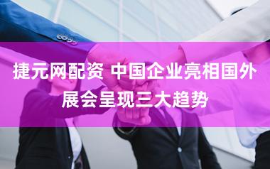 捷元网配资 中国企业亮相国外展会呈现三大趋势