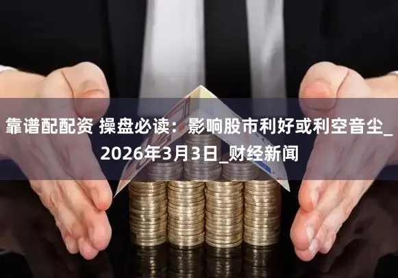 靠谱配配资 操盘必读：影响股市利好或利空音尘_2026年3月3日_财经新闻