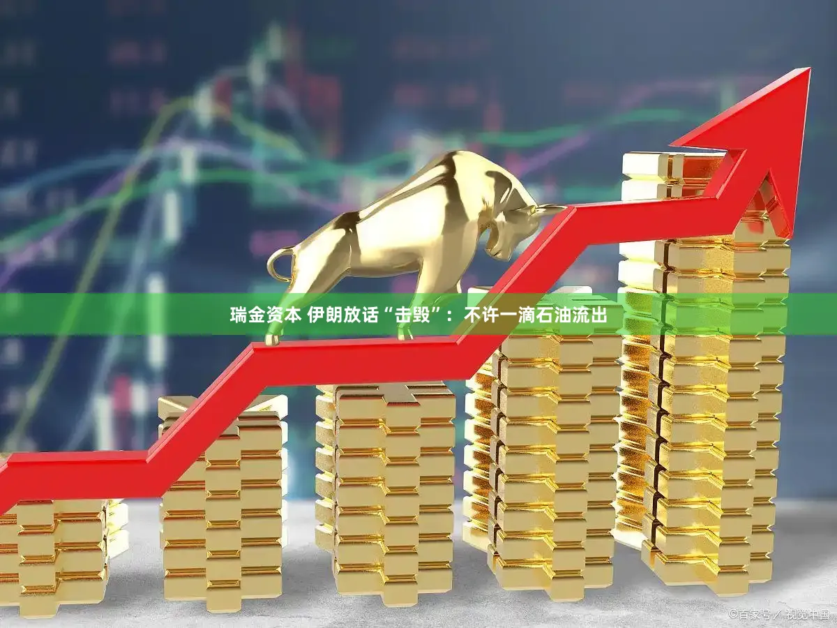 瑞金资本 伊朗放话“击毁”：不许一滴石油流出