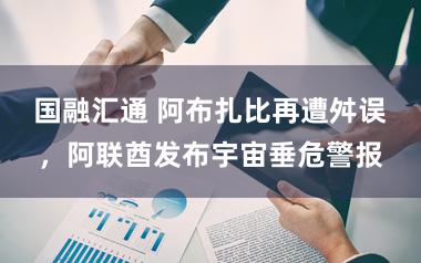 国融汇通 阿布扎比再遭舛误，阿联酋发布宇宙垂危警报