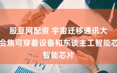 股豆网配资 宇宙迁移通讯大集会焦可穿着设备和东谈主工智能芯片