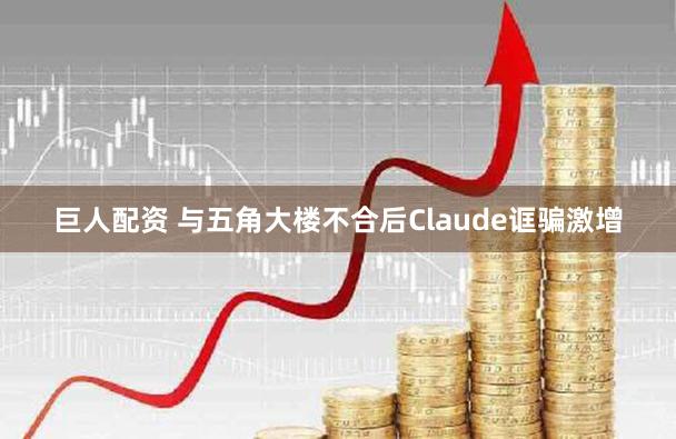 巨人配资 与五角大楼不合后Claude诓骗激增