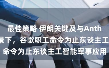 最佳策略 伊朗关键及与Anthropic不合布景下，谷歌职工命令为止东谈主工智能军事应用