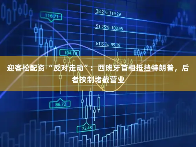 迎客松配资 “反对走动”：西班牙首相抵挡特朗普，后者挟制堵截营业
