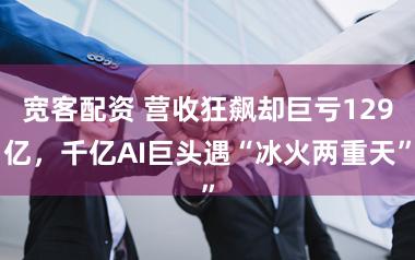 宽客配资 营收狂飙却巨亏129亿，千亿AI巨头遇“冰火两重天”