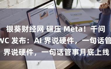 银葵财经网 碾压 Meta!千问 AI 眼镜 MWC 发布:AI 界说硬件,一句话管事月底上线