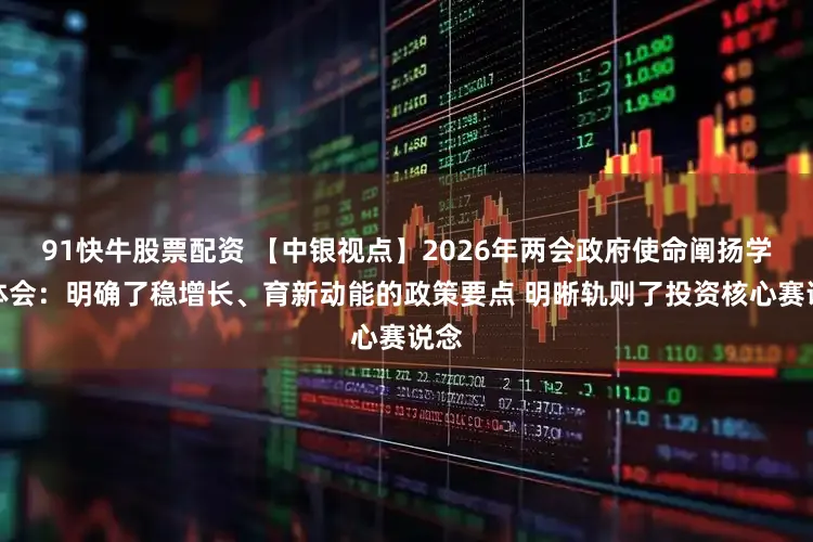 91快牛股票配资 【中银视点】2026年两会政府使命阐扬学习体会：明确了稳增长、育新动能的政策要点 明晰轨则了投资核心赛说念