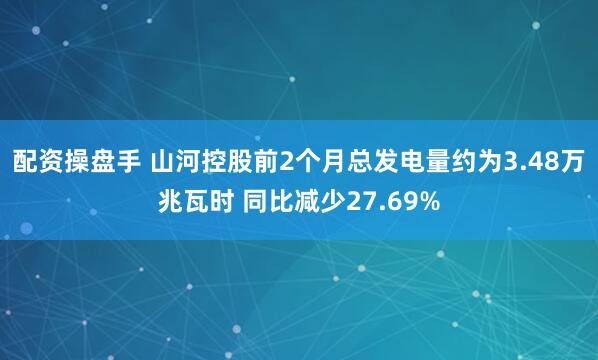 配资操盘手 山河控股前2个月总发电量约为3.48万兆瓦时 同比减少27.69%