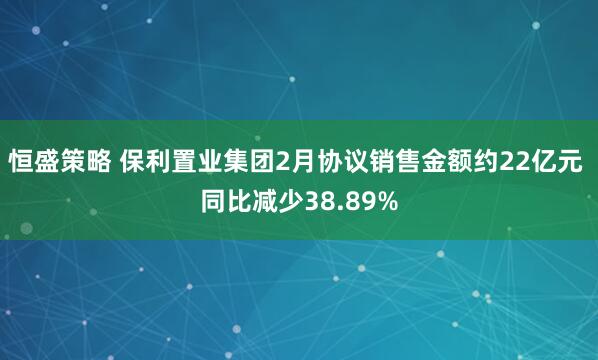 恒盛策略 保利置业集团2月协议销售金额约22亿元 同比减少38.89%