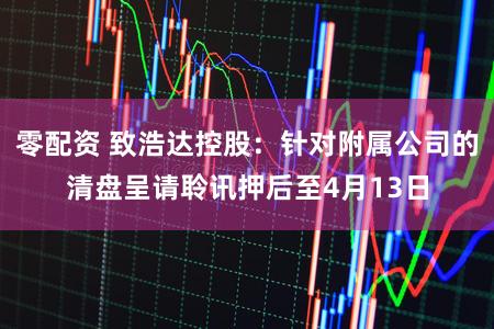 零配资 致浩达控股：针对附属公司的清盘呈请聆讯押后至4月13日