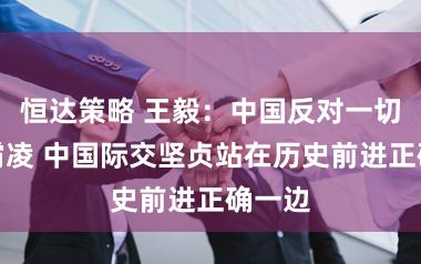 恒达策略 王毅：中国反对一切强权霸凌 中国际交坚贞站在历史前进正确一边
