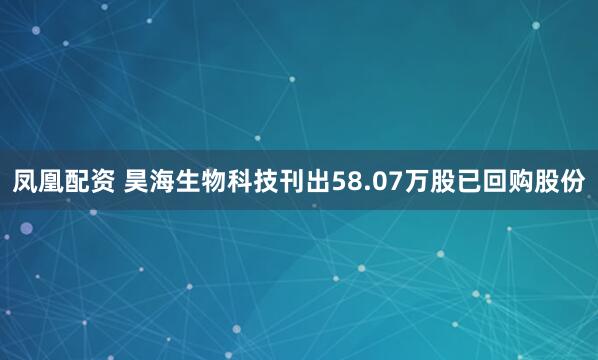 凤凰配资 昊海生物科技刊出58.07万股已回购股份