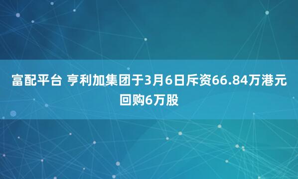 富配平台 亨利加集团于3月6日斥资66.84万港元回购6万股