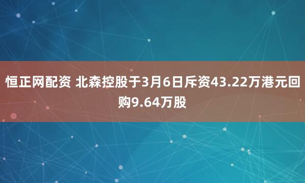 恒正网配资 北森控股于3月6日斥资43.22万港元回购9.64万股