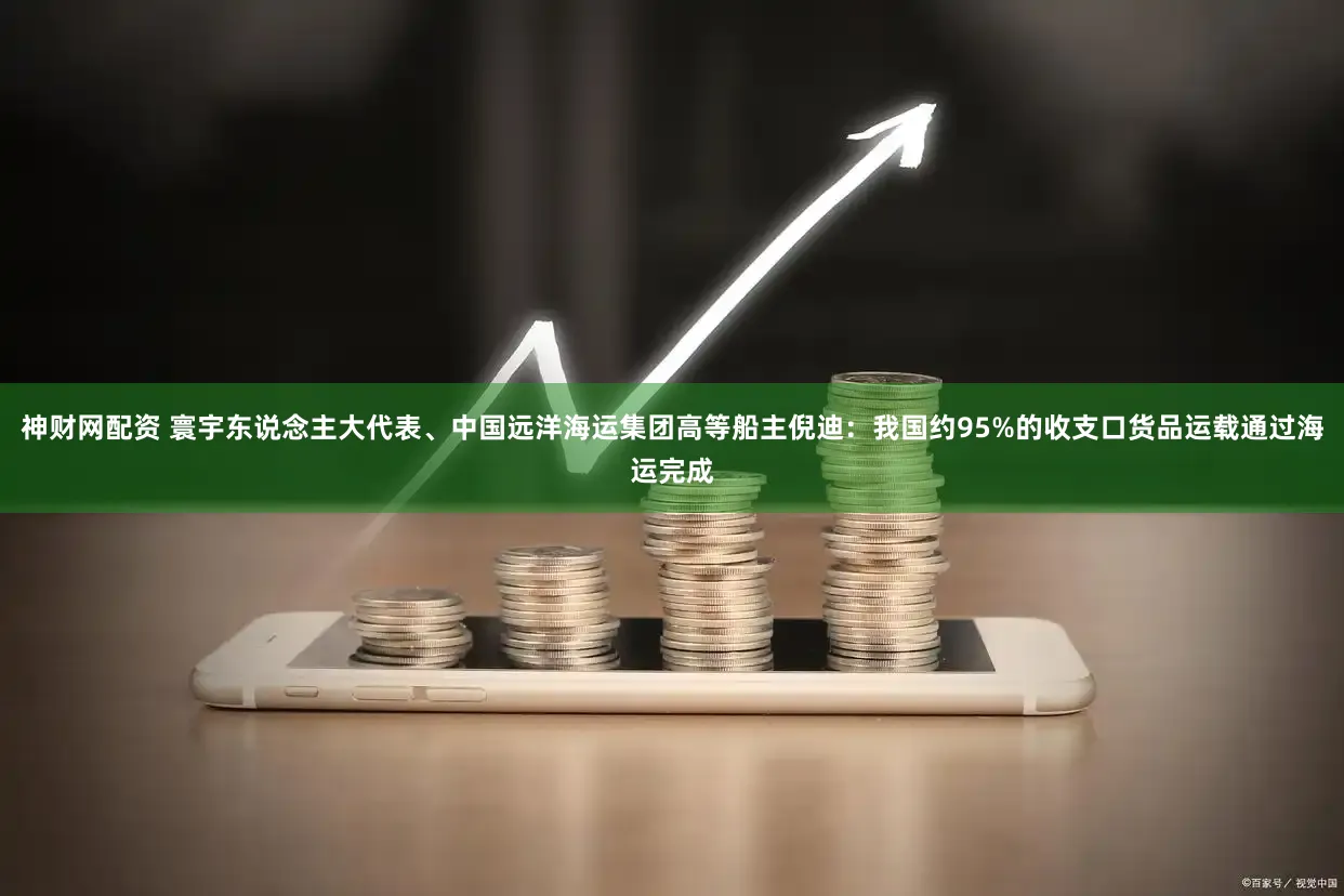 神财网配资 寰宇东说念主大代表、中国远洋海运集团高等船主倪迪：我国约95%的收支口货品运载通过海运完成