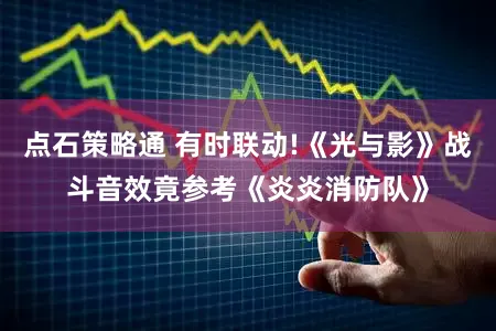 点石策略通 有时联动!《光与影》战斗音效竟参考《炎炎消防队》