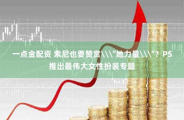 一点金配资 索尼也要赞赏\＂她力量\＂？PS推出最伟大女性扮装专题