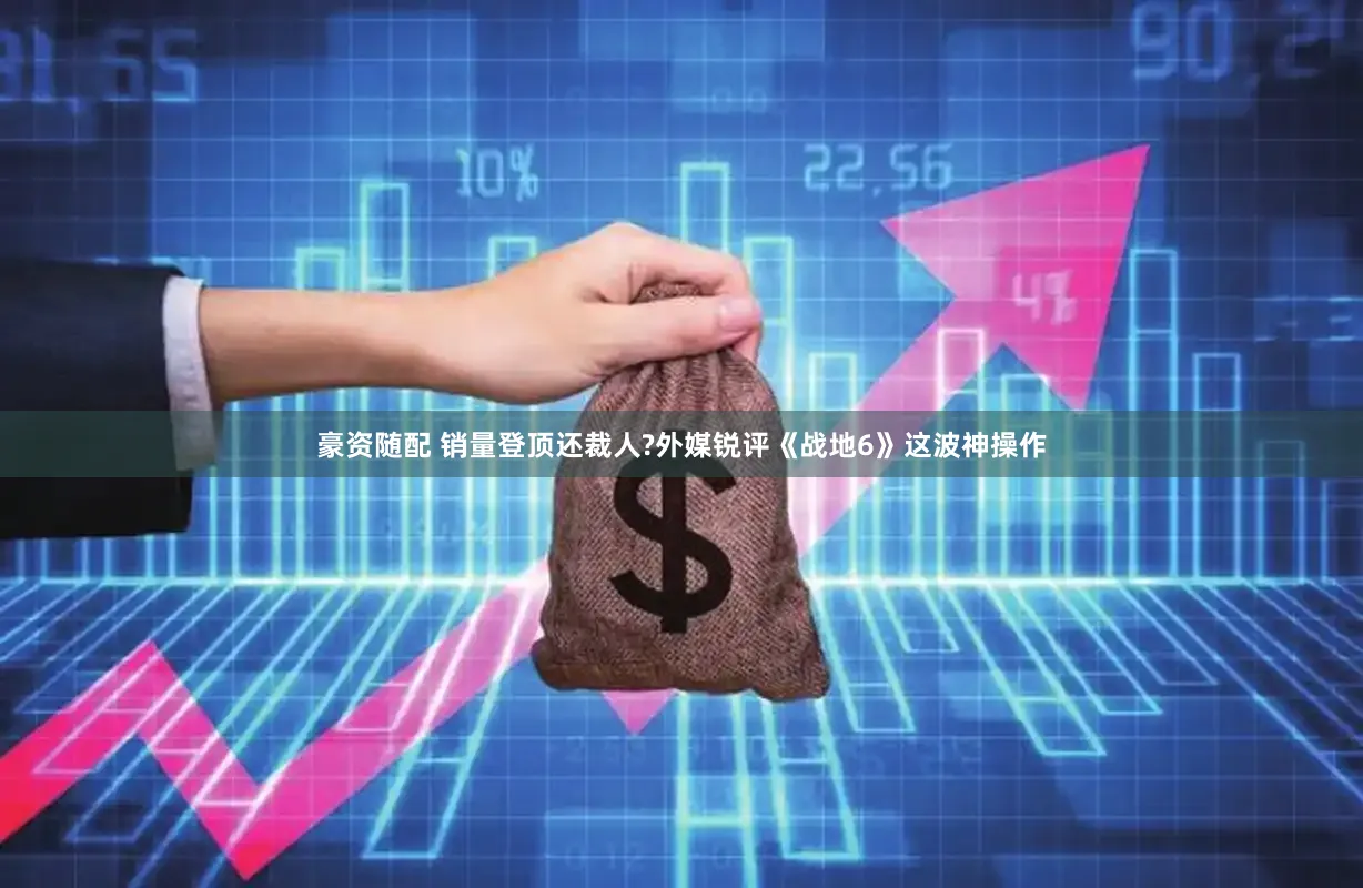 豪资随配 销量登顶还裁人?外媒锐评《战地6》这波神操作