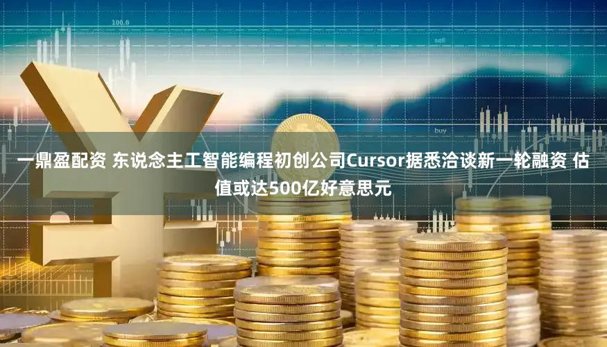 一鼎盈配资 东说念主工智能编程初创公司Cursor据悉洽谈新一轮融资 估值或达500亿好意思元
