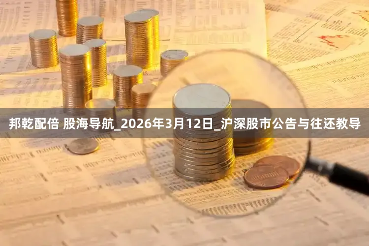 邦乾配倍 股海导航_2026年3月12日_沪深股市公告与往还教导