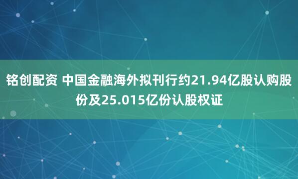 铭创配资 中国金融海外拟刊行约21.94亿股认购股份及25.015亿份认股权证