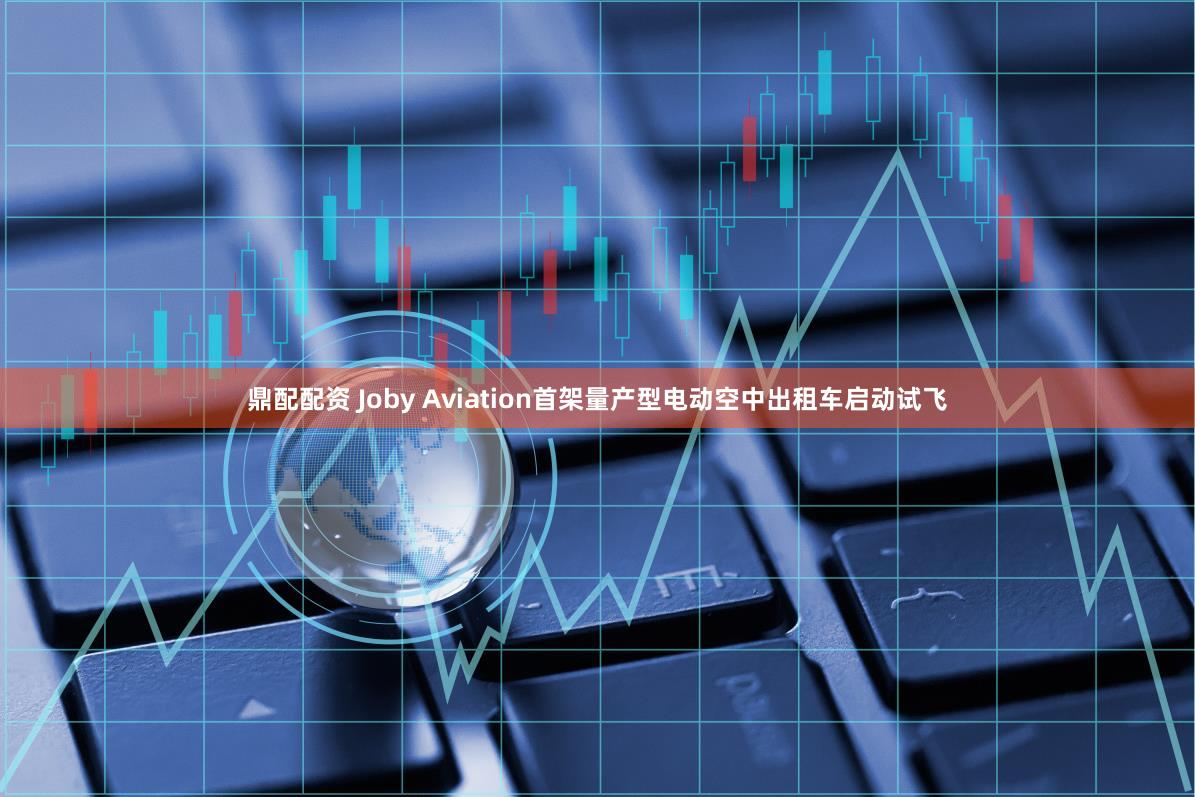 鼎配配资 Joby Aviation首架量产型电动空中出租车启动试飞