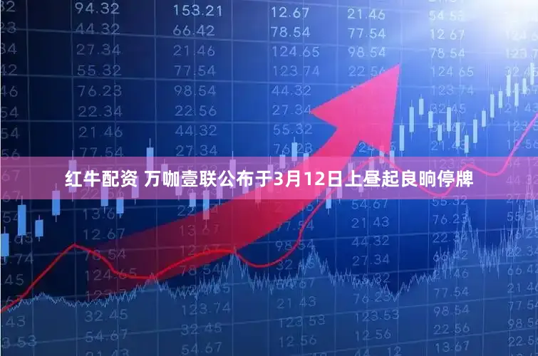 红牛配资 万咖壹联公布于3月12日上昼起良晌停牌
