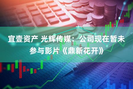 宜壹资产 光辉传媒：公司现在暂未参与影片《鼎新花开》