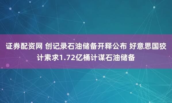 证券配资网 创记录石油储备开释公布 好意思国狡计索求1.72亿桶计谋石油储备