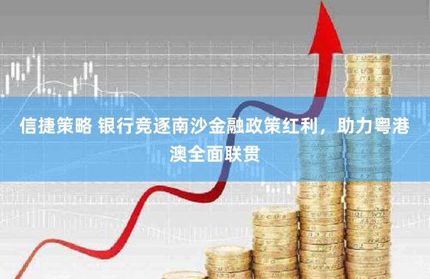 信捷策略 银行竞逐南沙金融政策红利，助力粤港澳全面联贯