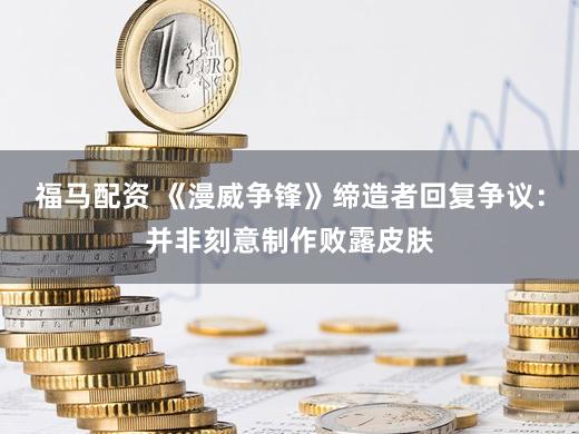 福马配资 《漫威争锋》缔造者回复争议：并非刻意制作败露皮肤