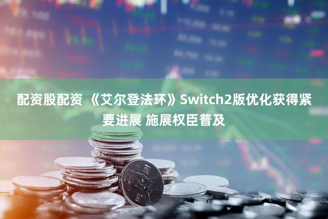 配资股配资 《艾尔登法环》Switch2版优化获得紧要进展 施展权臣普及