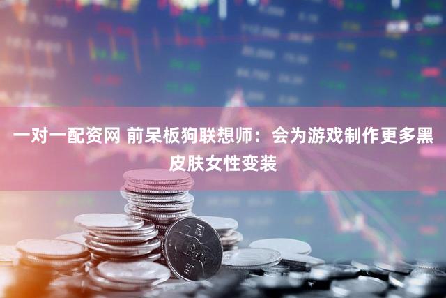 一对一配资网 前呆板狗联想师：会为游戏制作更多黑皮肤女性变装