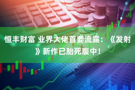 恒丰财富 业界大佬首要流露:《发射》新作已胎死腹中!