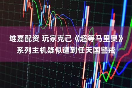 维嘉配资 玩家克己《超等马里奥》系列主机疑似遭到任天国警戒