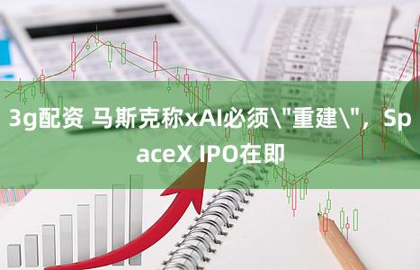 3g配资 马斯克称xAI必须＂重建＂，SpaceX IPO在即