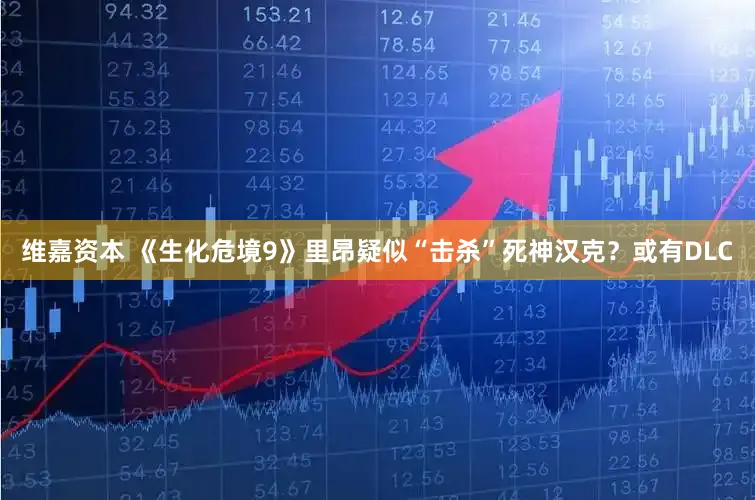 维嘉资本 《生化危境9》里昂疑似“击杀”死神汉克？或有DLC