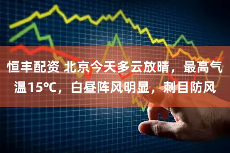 恒丰配资 北京今天多云放晴，最高气温15℃，白昼阵风明显，刺目防风