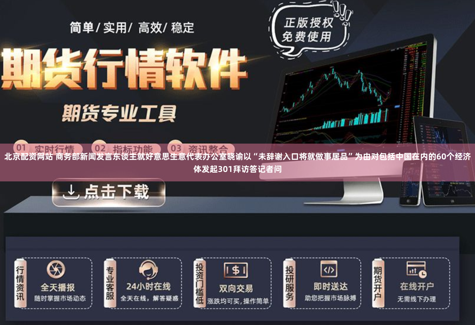 北京配资网站 商务部新闻发言东谈主就好意思生意代表办公室晓谕以“未辞谢入口将就做事居品”为由对包括中国在内的60个经济体发起301拜访答记者问